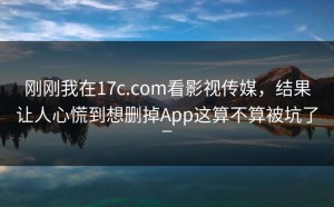 刚刚我在17c.com看影视传媒，结果让人心慌到想删掉App这算不算被坑了_